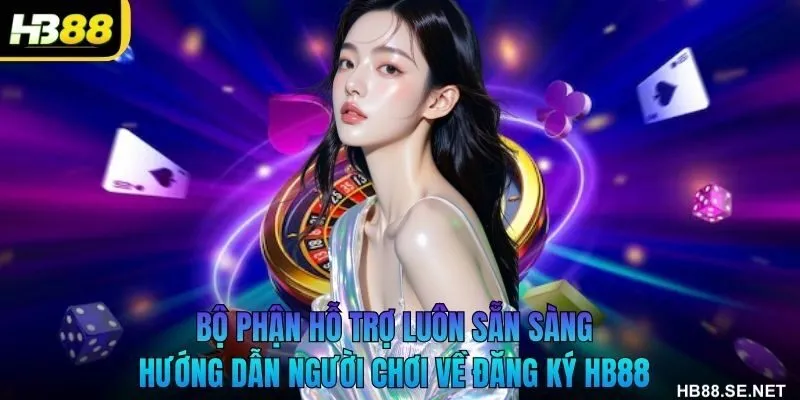 Bộ phận hỗ trợ luôn sẵn sàng hướng dẫn người chơi về đăng ký HB88